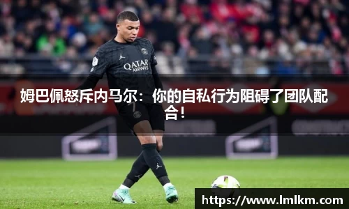 姆巴佩怒斥内马尔：你的自私行为阻碍了团队配合！