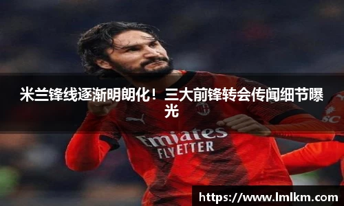 米兰锋线逐渐明朗化！三大前锋转会传闻细节曝光