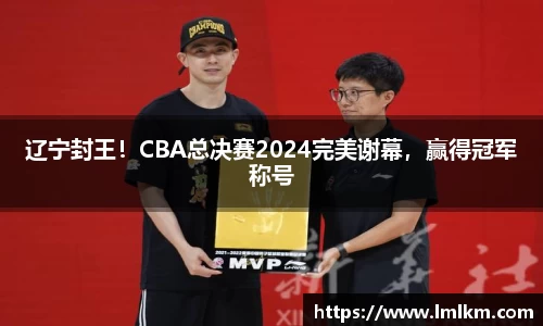 辽宁封王！CBA总决赛2024完美谢幕，赢得冠军称号