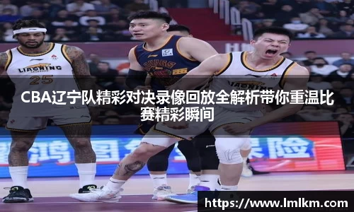 CBA辽宁队精彩对决录像回放全解析带你重温比赛精彩瞬间