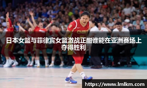 日本女篮与菲律宾女篮激战正酣谁能在亚洲赛场上夺得胜利