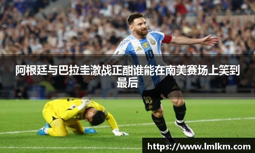 阿根廷与巴拉圭激战正酣谁能在南美赛场上笑到最后