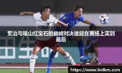 索治与喀山红宝石的巅峰对决谁能在赛场上笑到最后