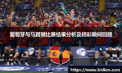 葡萄牙与马其顿比赛结果分析及精彩瞬间回顾