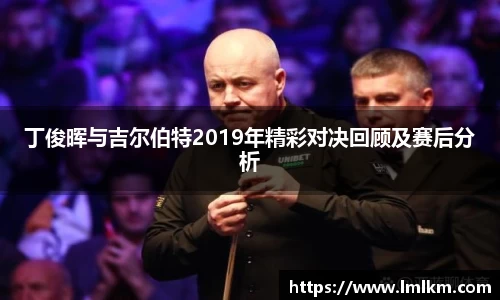丁俊晖与吉尔伯特2019年精彩对决回顾及赛后分析