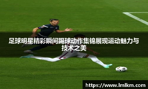 足球明星精彩瞬间踢球动作集锦展现运动魅力与技术之美