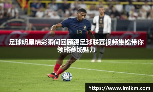 足球明星精彩瞬间回顾踢足球联赛视频集锦带你领略赛场魅力