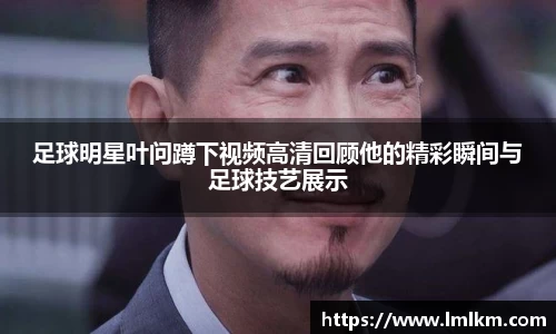 足球明星叶问蹲下视频高清回顾他的精彩瞬间与足球技艺展示