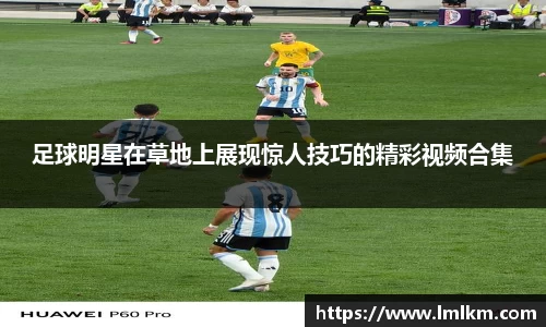 足球明星在草地上展现惊人技巧的精彩视频合集