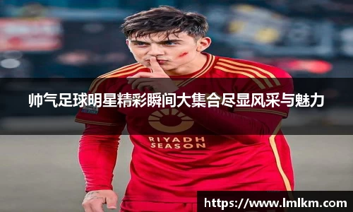 帅气足球明星精彩瞬间大集合尽显风采与魅力