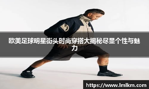 欧美足球明星街头时尚穿搭大揭秘尽显个性与魅力